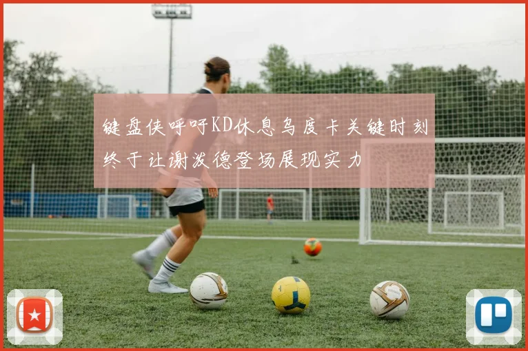 键盘侠呼吁KD休息乌度卡关键时刻终于让谢泼德登场展现实力