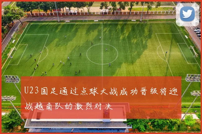 U23国足通过点球大战成功晋级将迎战越南队的激烈对决