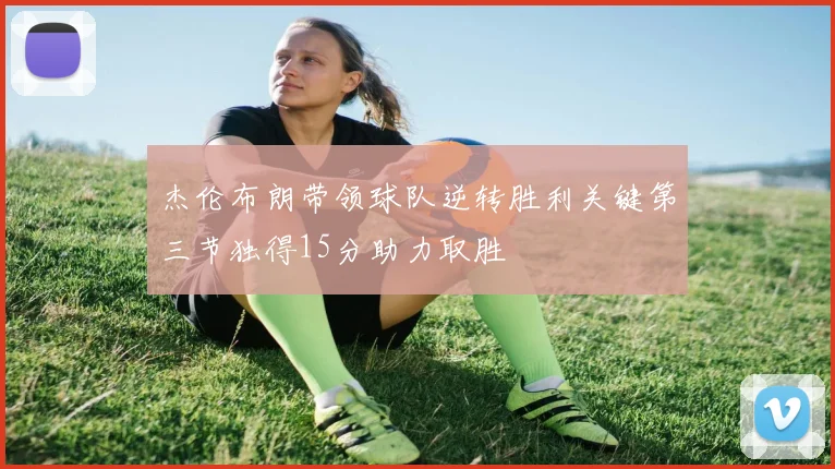 杰伦布朗带领球队逆转胜利关键第三节独得15分助力取胜