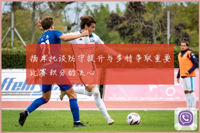 扬库托谈防守提升与多特争取重要比赛积分的决心